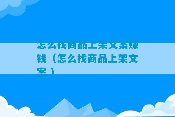 怎么找商品上架文案赚钱（怎么找商品上架文案 ）-第1张图片-臭鼬助手