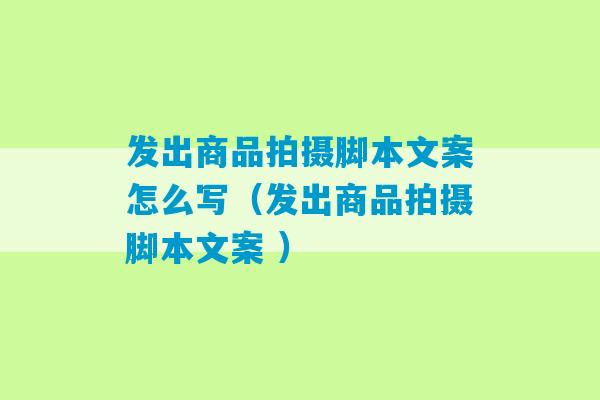 发出商品拍摄脚本文案怎么写（发出商品拍摄脚本文案 ）-第1张图片-臭鼬助手