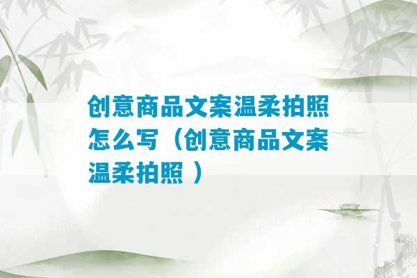 创意商品文案温柔拍照怎么写（创意商品文案温柔拍照 ）-第1张图片-臭鼬助手