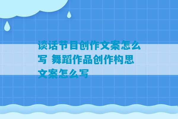 谈话节目创作文案怎么写 舞蹈作品创作构思文案怎么写-第1张图片-臭鼬助手