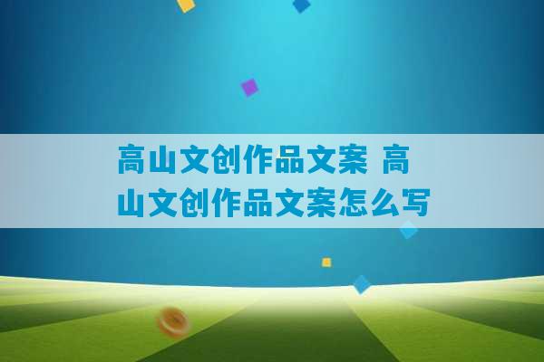 高山文创作品文案 高山文创作品文案怎么写-第1张图片-臭鼬助手