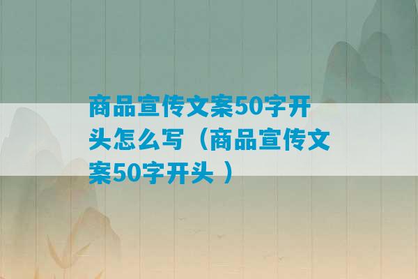 商品宣传文案50字开头怎么写（商品宣传文案50字开头 ）-第1张图片-臭鼬助手