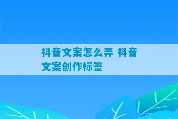 抖音文案怎么弄 抖音文案创作标签-第1张图片-臭鼬助手