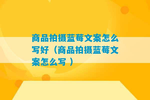 商品拍摄蓝莓文案怎么写好（商品拍摄蓝莓文案怎么写 ）-第1张图片-臭鼬助手