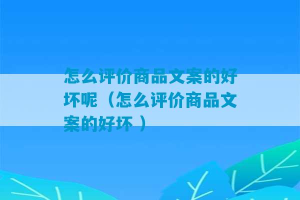 怎么评价商品文案的好坏呢（怎么评价商品文案的好坏 ）-第1张图片-臭鼬助手