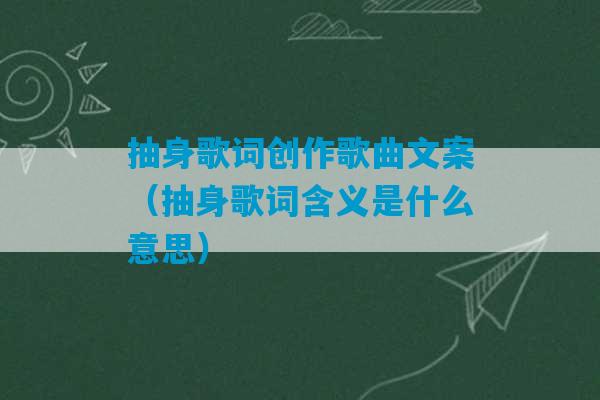 抽身歌词创作歌曲文案（抽身歌词含义是什么意思）-第1张图片-臭鼬助手