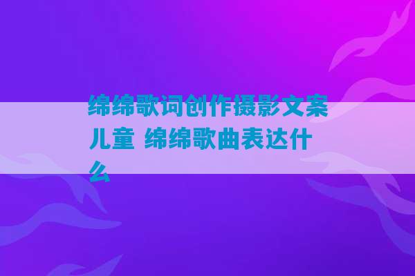 绵绵歌词创作摄影文案儿童 绵绵歌曲表达什么-第1张图片-臭鼬助手