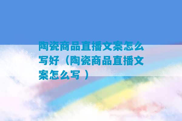 陶瓷商品直播文案怎么写好（陶瓷商品直播文案怎么写 ）-第1张图片-臭鼬助手