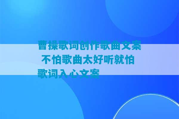 曹操歌词创作歌曲文案 不怕歌曲太好听就怕歌词入心文案-第1张图片-臭鼬助手