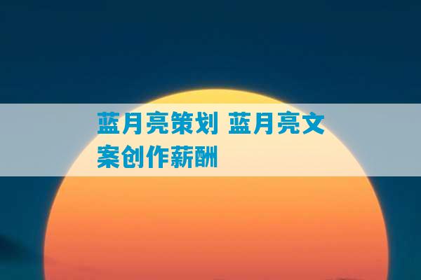 蓝月亮策划 蓝月亮文案创作薪酬-第1张图片-臭鼬助手