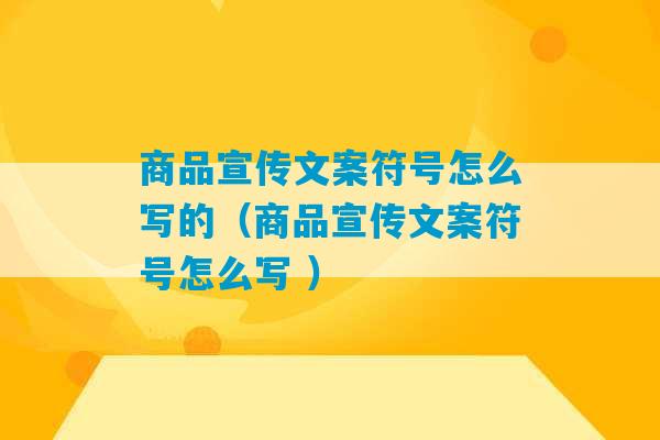 商品宣传文案符号怎么写的（商品宣传文案符号怎么写 ）-第1张图片-臭鼬助手