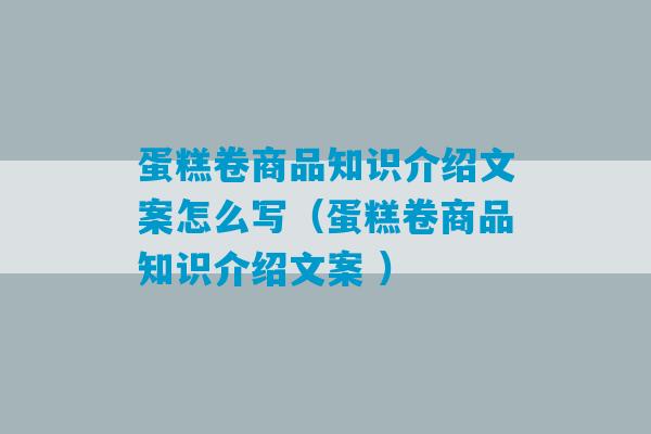 蛋糕卷商品知识介绍文案怎么写（蛋糕卷商品知识介绍文案 ）-第1张图片-臭鼬助手