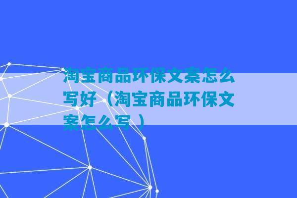 淘宝商品环保文案怎么写好（淘宝商品环保文案怎么写 ）-第1张图片-臭鼬助手