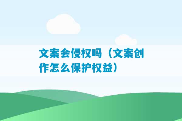 文案会侵权吗（文案创作怎么保护权益）-第1张图片-臭鼬助手