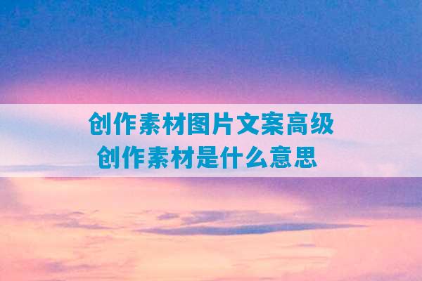 创作素材图片文案高级 创作素材是什么意思-第1张图片-臭鼬助手