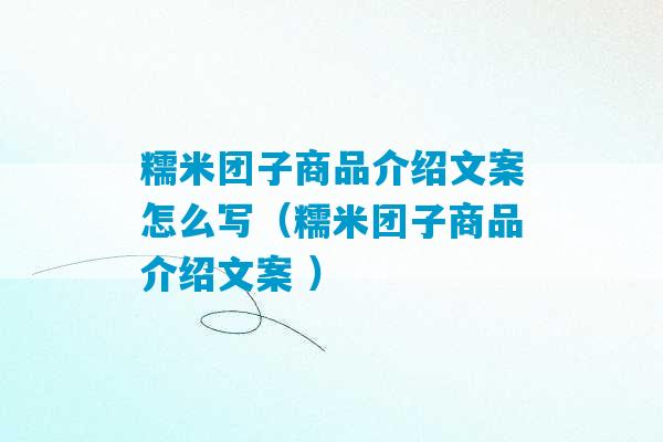 糯米团子商品介绍文案怎么写（糯米团子商品介绍文案 ）-第1张图片-臭鼬助手