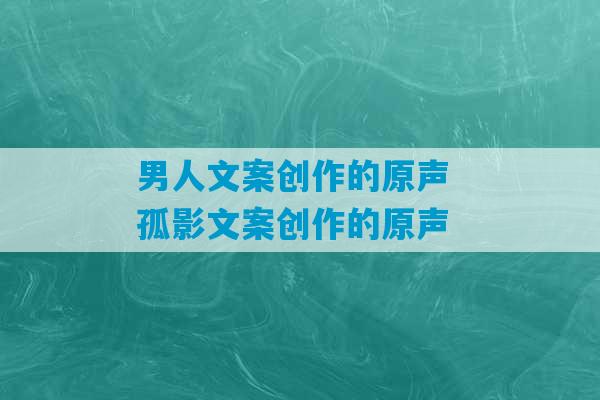 男人文案创作的原声 孤影文案创作的原声-第1张图片-臭鼬助手