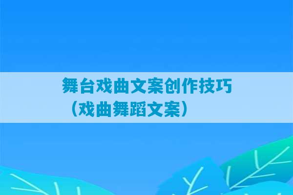 舞台戏曲文案创作技巧（戏曲舞蹈文案）-第1张图片-臭鼬助手