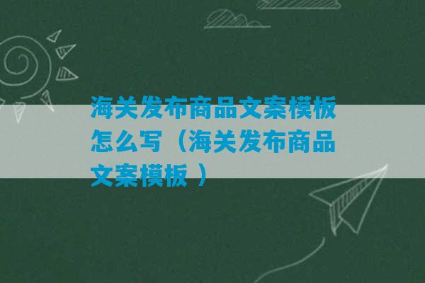 海关发布商品文案模板怎么写（海关发布商品文案模板 ）-第1张图片-臭鼬助手