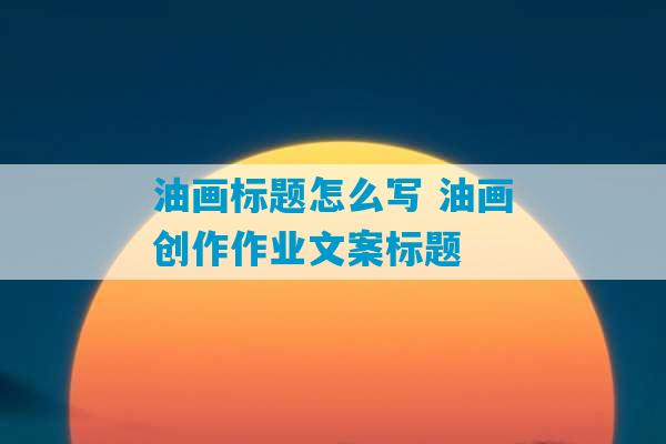 油画标题怎么写 油画创作作业文案标题-第1张图片-臭鼬助手