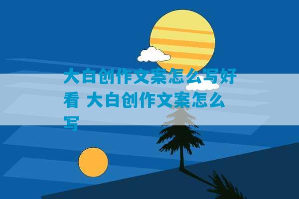 大白创作文案怎么写好看 大白创作文案怎么写-第1张图片-臭鼬助手