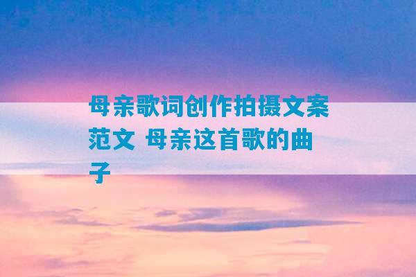 母亲歌词创作拍摄文案范文 母亲这首歌的曲子-第1张图片-臭鼬助手