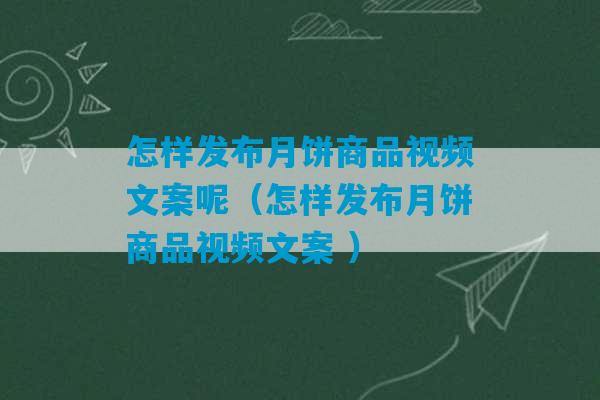 怎样发布月饼商品视频文案呢（怎样发布月饼商品视频文案 ）-第1张图片-臭鼬助手