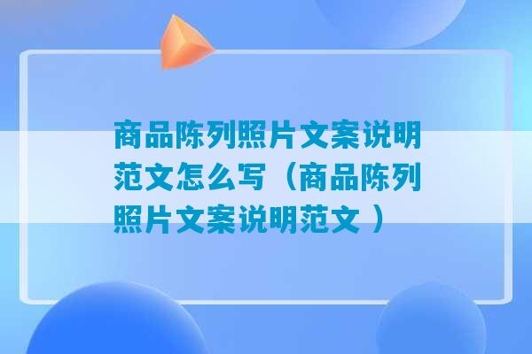 商品陈列照片文案说明范文怎么写（商品陈列照片文案说明范文 ）-第1张图片-臭鼬助手