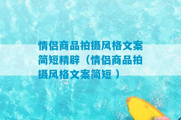 情侣商品拍摄风格文案简短精辟（情侣商品拍摄风格文案简短 ）-第1张图片-臭鼬助手