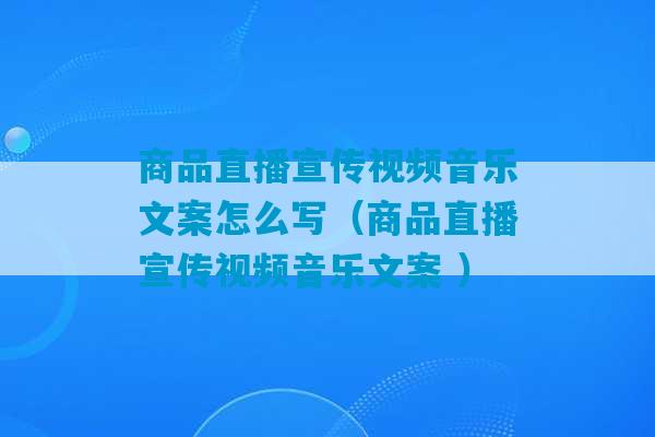 商品直播宣传视频音乐文案怎么写（商品直播宣传视频音乐文案 ）-第1张图片-臭鼬助手