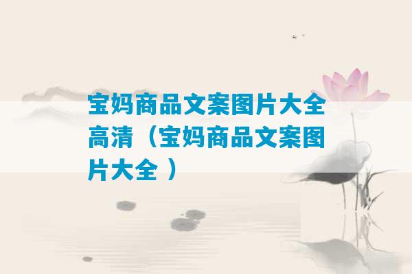 宝妈商品文案图片大全高清（宝妈商品文案图片大全 ）-第1张图片-臭鼬助手