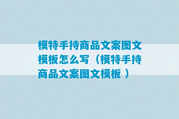 模特手持商品文案图文模板怎么写（模特手持商品文案图文模板 ）-第1张图片-臭鼬助手