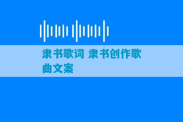 隶书歌词 隶书创作歌曲文案-第1张图片-臭鼬助手