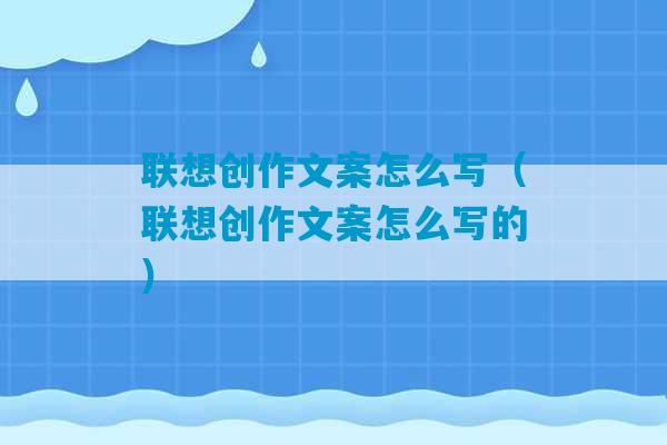 联想创作文案怎么写（联想创作文案怎么写的）-第1张图片-臭鼬助手