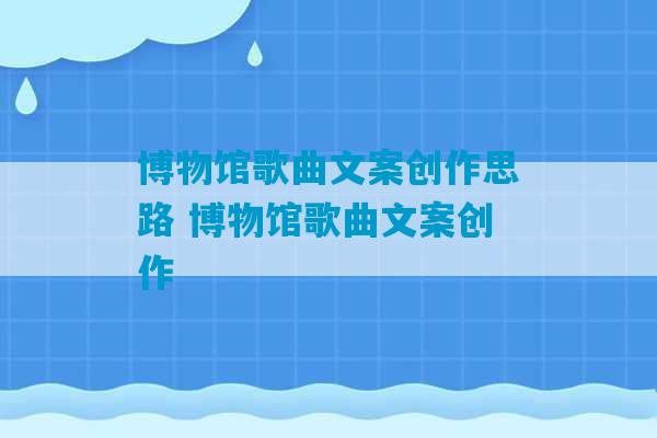 博物馆歌曲文案创作思路 博物馆歌曲文案创作-第1张图片-臭鼬助手