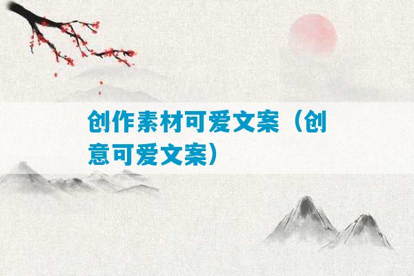 创作素材可爱文案（创意可爱文案）-第1张图片-臭鼬助手