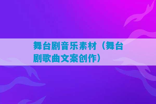 舞台剧音乐素材（舞台剧歌曲文案创作）-第1张图片-臭鼬助手