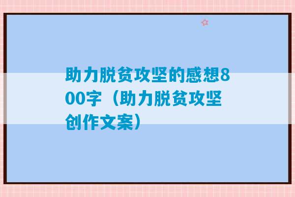 助力脱贫攻坚的感想800字（助力脱贫攻坚创作文案）-第1张图片-臭鼬助手