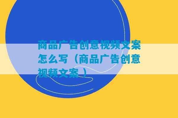 商品广告创意视频文案怎么写（商品广告创意视频文案 ）-第1张图片-臭鼬助手