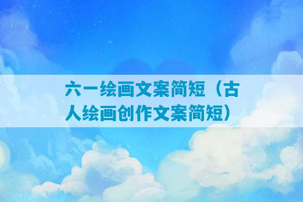 六一绘画文案简短（古人绘画创作文案简短）-第1张图片-臭鼬助手