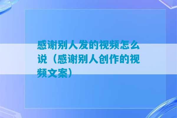 感谢别人发的视频怎么说（感谢别人创作的视频文案）-第1张图片-臭鼬助手