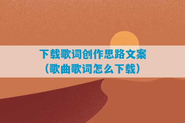 下载歌词创作思路文案（歌曲歌词怎么下载）-第1张图片-臭鼬助手