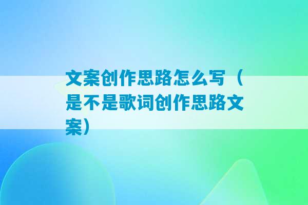 文案创作思路怎么写（是不是歌词创作思路文案）-第1张图片-臭鼬助手