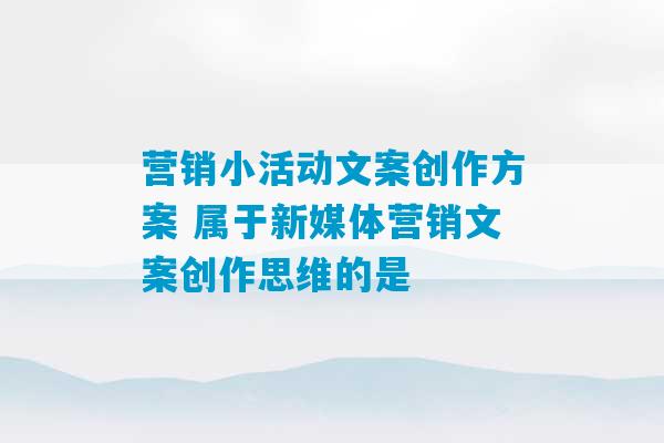 营销小活动文案创作方案 属于新媒体营销文案创作思维的是-第1张图片-臭鼬助手