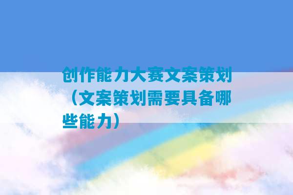 创作能力大赛文案策划（文案策划需要具备哪些能力）-第1张图片-臭鼬助手