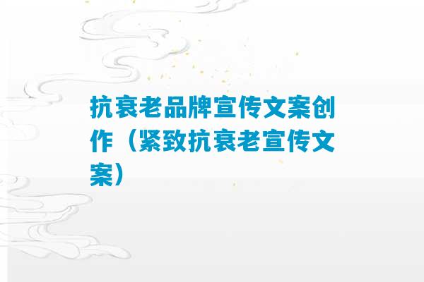 抗衰老品牌宣传文案创作（紧致抗衰老宣传文案）-第1张图片-臭鼬助手