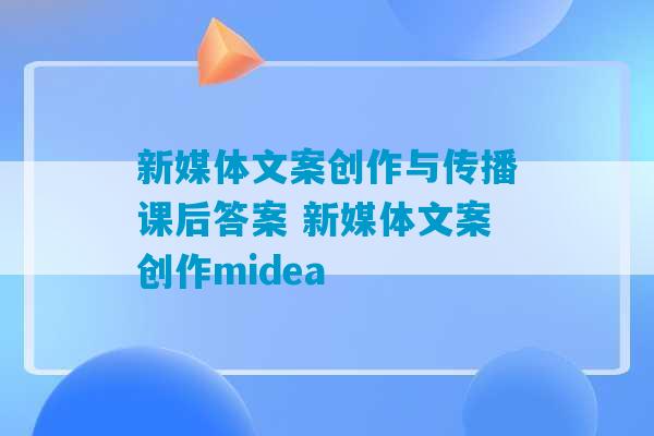 新媒体文案创作与传播课后答案 新媒体文案创作midea-第1张图片-臭鼬助手