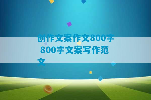 创作文案作文800字 800字文案写作范文-第1张图片-臭鼬助手