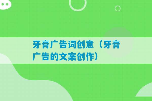 牙膏广告词创意（牙膏广告的文案创作）-第1张图片-臭鼬助手