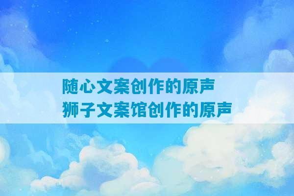 随心文案创作的原声 狮子文案馆创作的原声-第1张图片-臭鼬助手